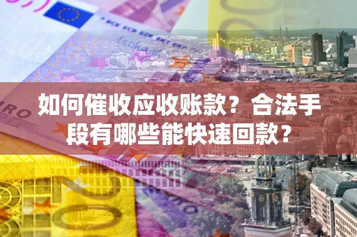 济南如何催收应收账款？合法手段有哪些能快速回款？