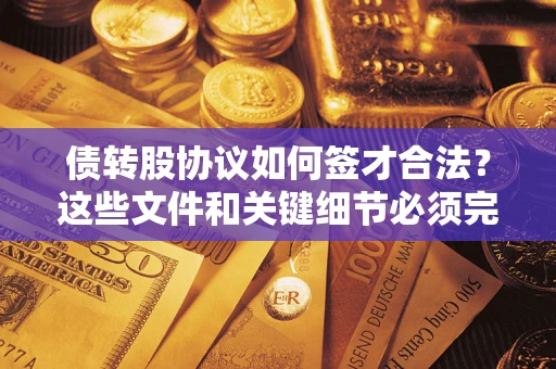 济南债转股协议如何签才合法？这些文件和关键细节必须完整