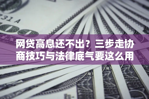 济南网贷高息还不出？三步走协商技巧与法律底气要这么用