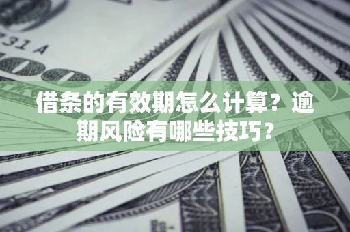 济南借条的有效期怎么计算？逾期风险有哪些技巧？