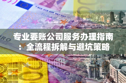 济南专业要账公司服务办理指南：全流程拆解与避坑策略