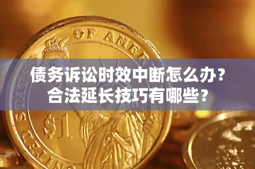 济南债务诉讼时效中断怎么办？合法延长技巧有哪些？