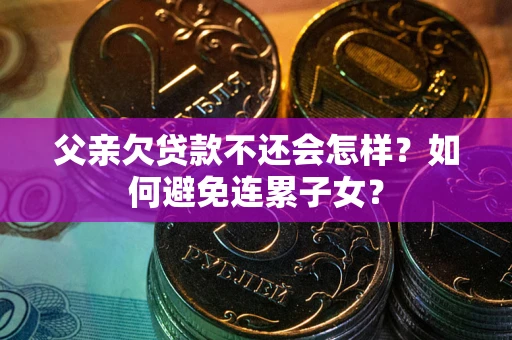 济南父亲欠贷款不还会怎样？如何避免连累子女？