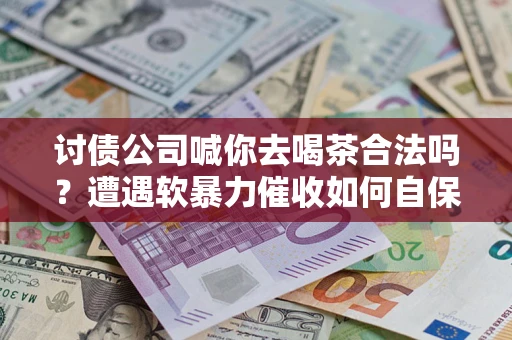 济南讨债公司喊你去喝茶合法吗？遭遇软暴力催收如何自保？