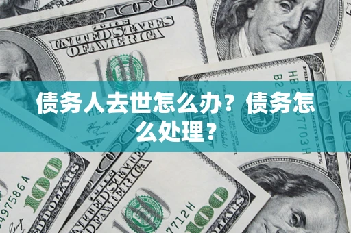 济南债务人去世怎么办？债务怎么处理？