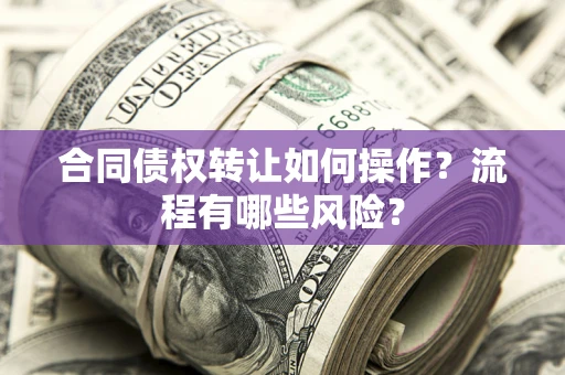 济南合同债权转让如何操作？流程有哪些风险？
