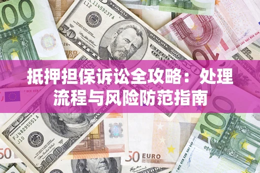 济南抵押担保诉讼全攻略：处理流程与风险防范指南