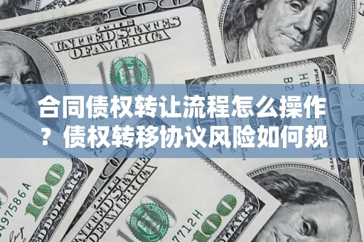 济南合同债权转让流程怎么操作？债权转移协议风险如何规避？