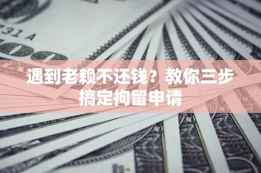 济南遇到老赖不还钱？教你三步搞定拘留申请