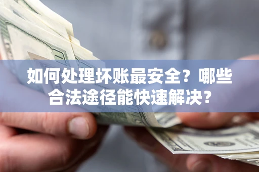 济南如何处理坏账最安全？哪些合法途径能快速解决？
