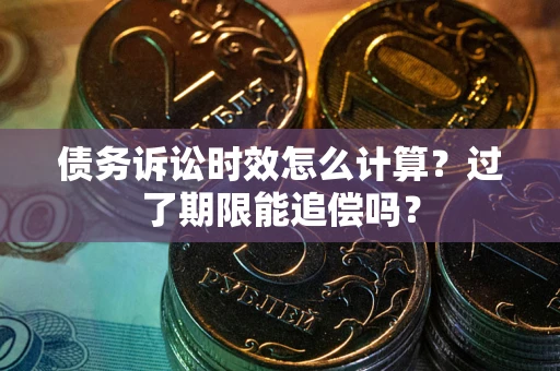 济南债务诉讼时效怎么计算？过了期限能追偿吗？