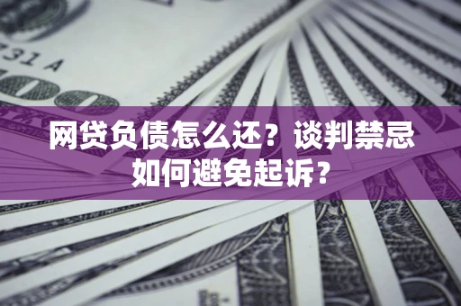 济南网贷负债怎么还？谈判禁忌如何避免起诉？