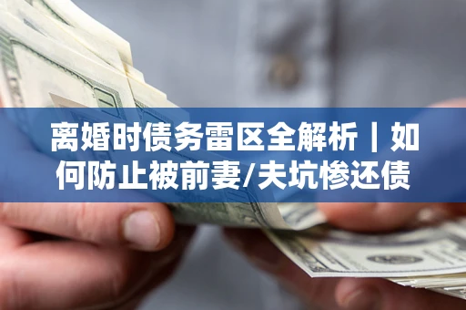 济南离婚时债务雷区全解析｜如何防止被前妻/夫坑惨还债？