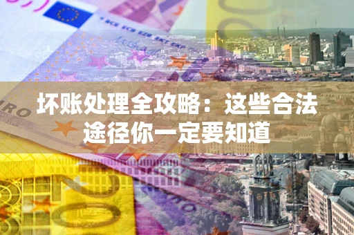 济南坏账处理全攻略：这些合法途径你一定要知道