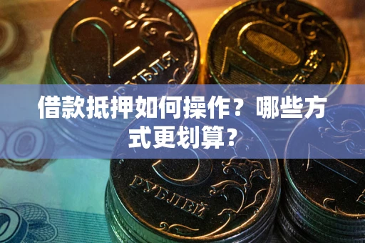济南借款抵押如何操作？哪些方式更划算？