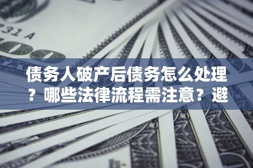 济南债务人破产后债务怎么处理？哪些法律流程需注意？避免踩坑指南