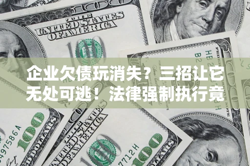 济南企业欠债玩消失？三招让它无处可逃！法律强制执行竟比讨债公司还狠？