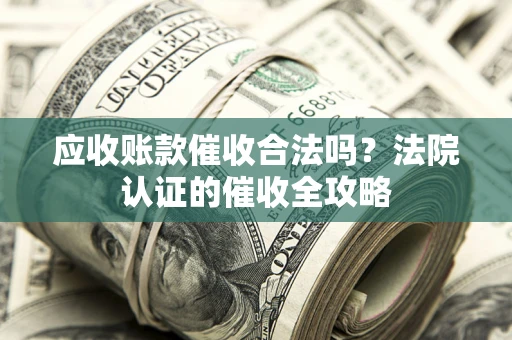 济南应收账款催收合法吗？法院认证的催收全攻略