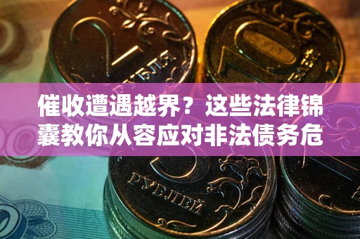 济南催收遭遇越界？这些法律锦囊教你从容应对非法债务危机
