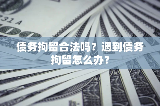 济南债务拘留合法吗？遇到债务拘留怎么办？