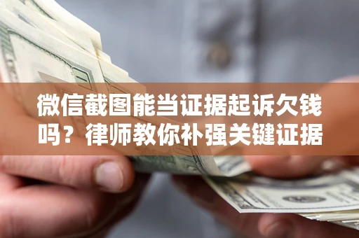 济南微信截图能当证据起诉欠钱吗？律师教你补强关键证据