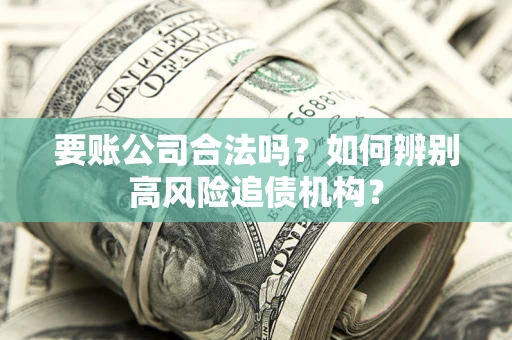 济南要账公司合法吗？如何辨别高风险追债机构？